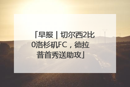 早报｜切尔西2比0洛杉矶FC，德拉普首秀送助攻